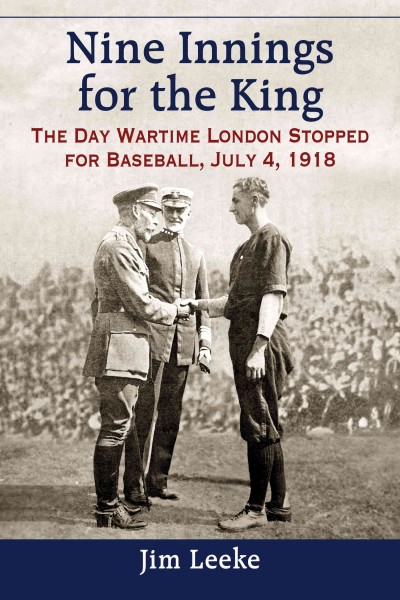 Nine innings for the King : the day wartime London stopped for baseball, July 4, 1918 / Jim Leeke.