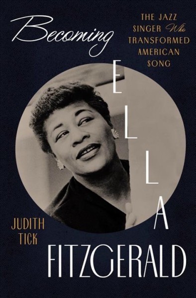 Becoming Ella Fitzgerald : the jazz singer who transformed American song / Judith Tick.