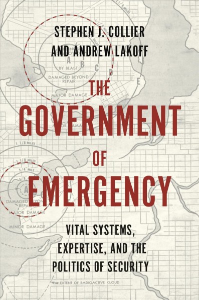 The government of emergency : vital systems, expertise, and the politics of security / Stephen J. Collier and Andrew Lakoff.