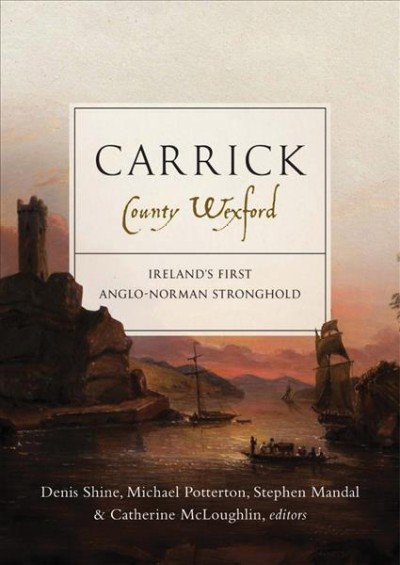 Carrick, County Wexford : Ireland's first Anglo-Norman stronghold / Denis Shine, Michael Potterton, Stephen Mandal & Catherine McLoughlin, editors.