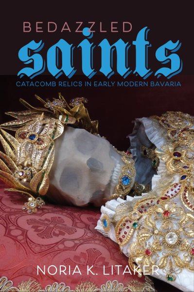 Bedazzled saints : catacomb relics in early modern Bavaria / Noria K. Litaker.