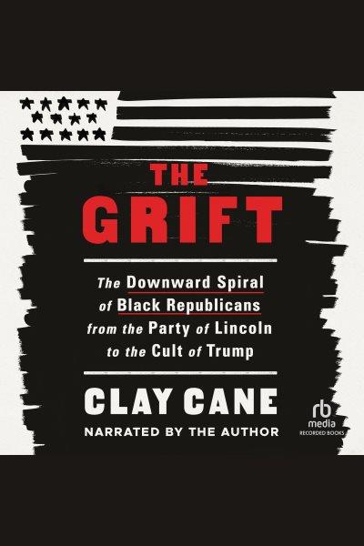 The grift : the downward spiral of Black Republicans from the party of Lincoln to the cult of Trump / Clay Cane.