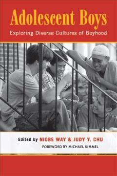 Adolescent boys : exploring diverse cultures of boyhood / edited by Niobe Way and Judy Y. Chu ; foreword by Michael Kimmel.
