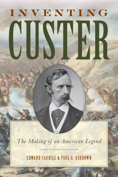 Inventing Custer : the making of an American legend / Edward Caudill and Paul Ashdown.