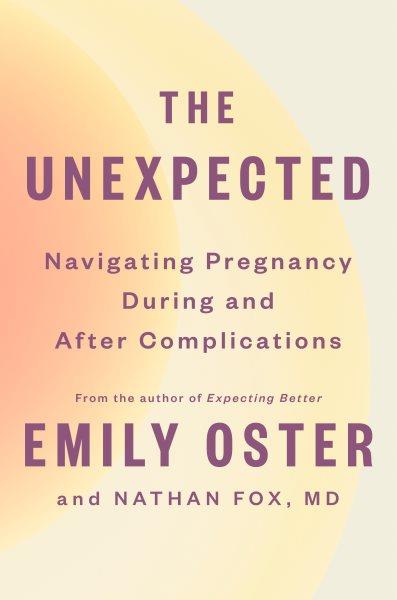 The unexpected : navigating pregnancy during and after complications / Emily Oster and Nathan Fox, MD.