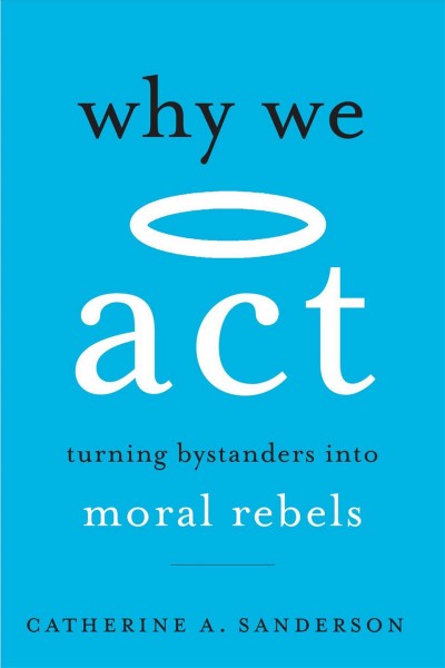 Why we act : turning bystanders into moral rebels / Catherine A. Sanderson