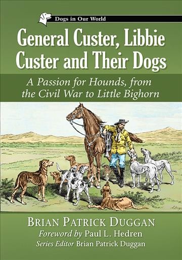 General Custer, Libbie Custer and their dogs : a passion for hounds, from the Civil War to Little Bighorn / Brian Patrick Duggan ; foreword by Paul L. Hedren.