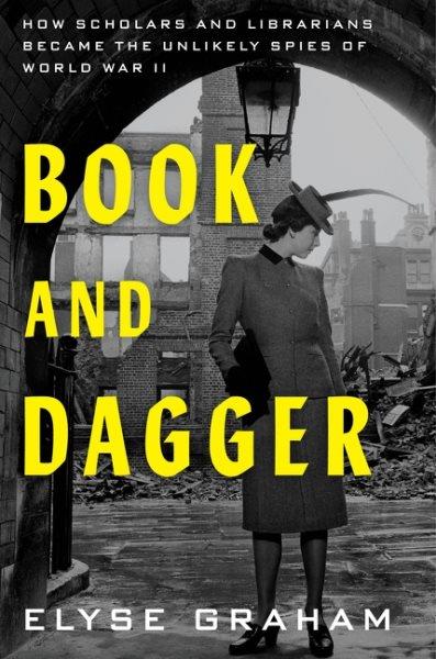 Book and dagger : how scholars and librarians became the unlikely spies of World War II / Elyse Graham.