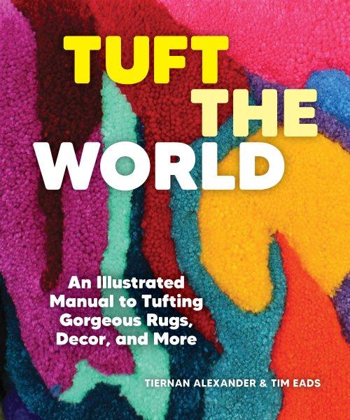 Tuft the world : an illustrated manual to tufting gorgeous rugs, decor, and more / Tiernan Alexander & Tim Eads.