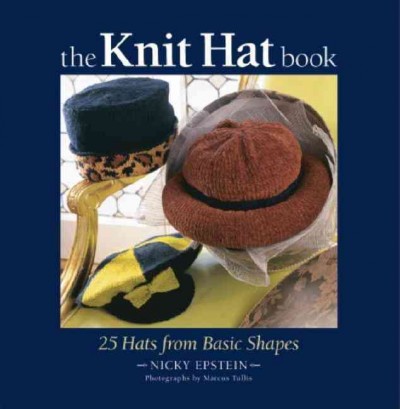 The knit hat book : 25 hats from basic shapes / Nicky Epstein ; photographs by Marcus Tullis.