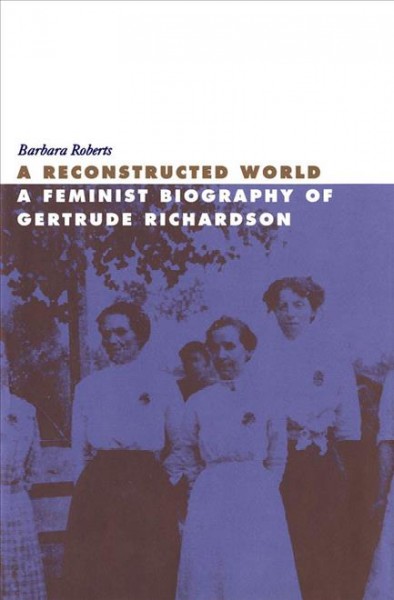 A reconstructed world : a feminist biography of Gertrude Richardson / Barbara Roberts.